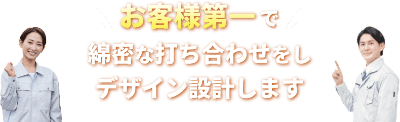 お客様第一で綿密な打ち合わせをしデザイン設計します