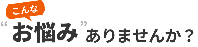 こんなお悩みありませんか？